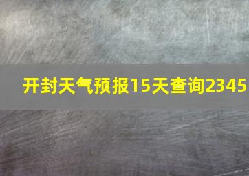 开封天气预报15天查询2345