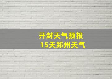 开封天气预报15天郑州天气