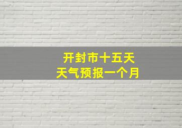 开封市十五天天气预报一个月