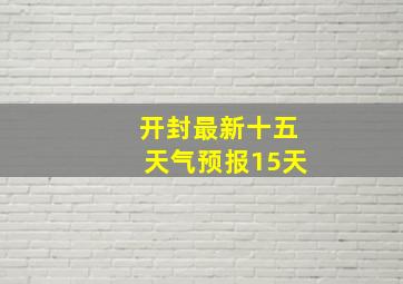 开封最新十五天气预报15天