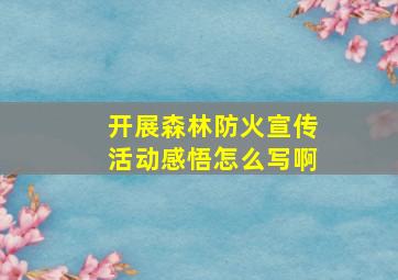 开展森林防火宣传活动感悟怎么写啊