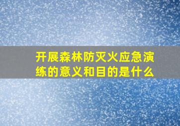 开展森林防灭火应急演练的意义和目的是什么