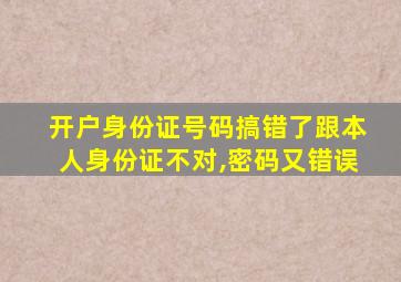 开户身份证号码搞错了跟本人身份证不对,密码又错误