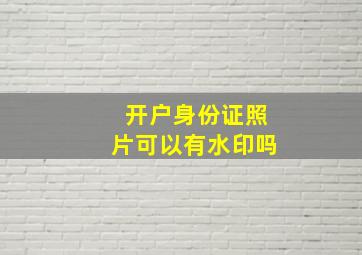 开户身份证照片可以有水印吗