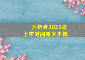 开拓者2025款上市时间是多少钱