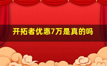 开拓者优惠7万是真的吗