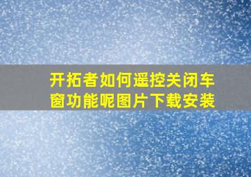 开拓者如何遥控关闭车窗功能呢图片下载安装