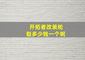 开拓者改装轮毂多少钱一个啊