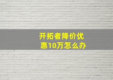 开拓者降价优惠10万怎么办