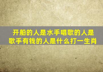 开船的人是水手唱歌的人是歌手有钱的人是什么打一生肖