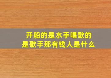 开船的是水手唱歌的是歌手那有钱人是什么