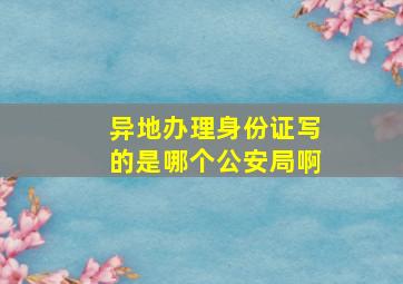 异地办理身份证写的是哪个公安局啊