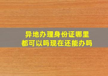 异地办理身份证哪里都可以吗现在还能办吗