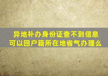 异地补办身份证查不到信息可以回户籍所在地省气办理么