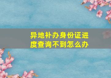 异地补办身份证进度查询不到怎么办