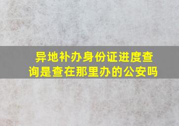 异地补办身份证进度查询是查在那里办的公安吗