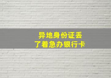 异地身份证丢了着急办银行卡