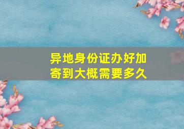 异地身份证办好加寄到大概需要多久