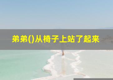 弟弟()从椅子上站了起来