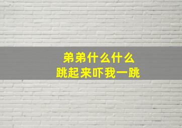 弟弟什么什么跳起来吓我一跳