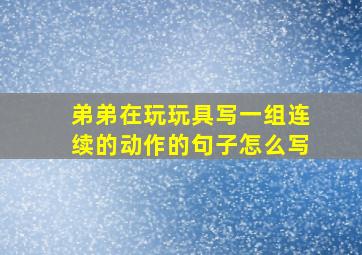 弟弟在玩玩具写一组连续的动作的句子怎么写