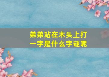 弟弟站在木头上打一字是什么字谜呢