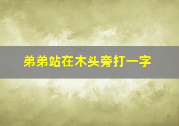 弟弟站在木头旁打一字