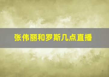 张伟丽和罗斯几点直播