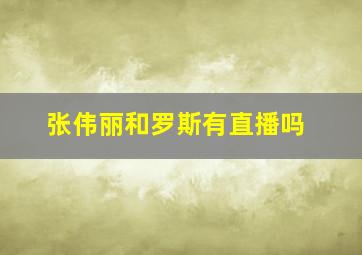 张伟丽和罗斯有直播吗