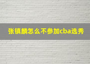 张镇麟怎么不参加cba选秀