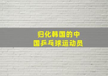 归化韩国的中国乒乓球运动员