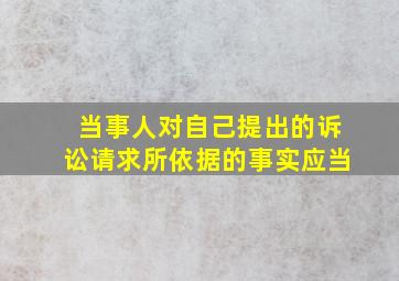 当事人对自己提出的诉讼请求所依据的事实应当