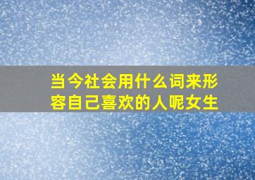 当今社会用什么词来形容自己喜欢的人呢女生