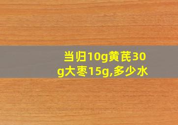 当归10g黄芪30g大枣15g,多少水