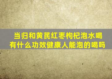 当归和黄芪红枣枸杞泡水喝有什么功效健康人能泡的喝吗