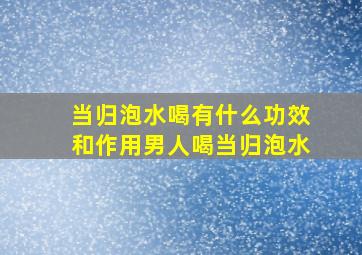 当归泡水喝有什么功效和作用男人喝当归泡水