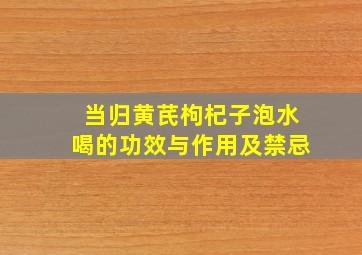 当归黄芪枸杞子泡水喝的功效与作用及禁忌