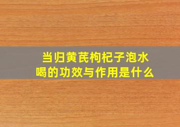 当归黄芪枸杞子泡水喝的功效与作用是什么