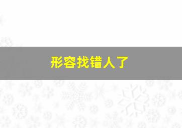 形容找错人了