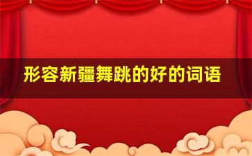 形容新疆舞跳的好的词语