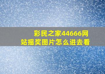 彩民之家44666网站摇奖图片怎么进去看