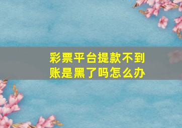 彩票平台提款不到账是黑了吗怎么办