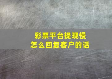 彩票平台提现慢怎么回复客户的话