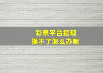 彩票平台提现提不了怎么办呢