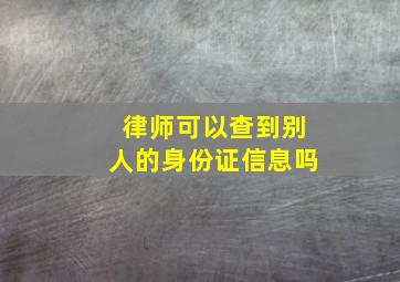 律师可以查到别人的身份证信息吗