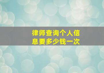 律师查询个人信息要多少钱一次