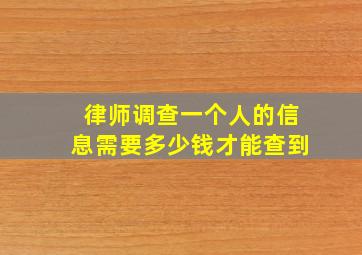 律师调查一个人的信息需要多少钱才能查到