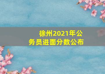 徐州2021年公务员进面分数公布