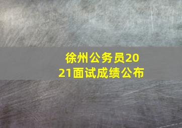 徐州公务员2021面试成绩公布