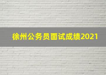 徐州公务员面试成绩2021